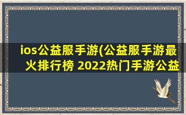 ios公益服手游(公益服手游最火排行榜 2022热门手游公益服前十推荐)